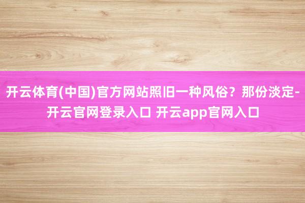 开云体育(中国)官方网站照旧一种风俗？那份淡定-开云官网登录入口 开云app官网入口