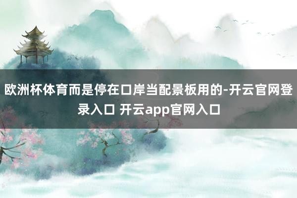 欧洲杯体育而是停在口岸当配景板用的-开云官网登录入口 开云app官网入口