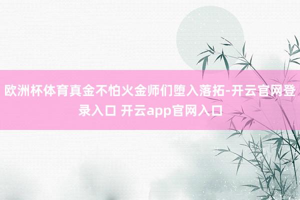 欧洲杯体育真金不怕火金师们堕入落拓-开云官网登录入口 开云app官网入口