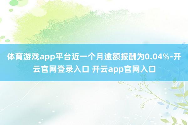 体育游戏app平台近一个月逾额报酬为0.04%-开云官网登录入口 开云app官网入口