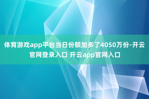 体育游戏app平台当日份额加多了4050万份-开云官网登录入口 开云app官网入口