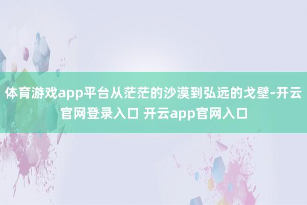 体育游戏app平台从茫茫的沙漠到弘远的戈壁-开云官网登录入口 开云app官网入口
