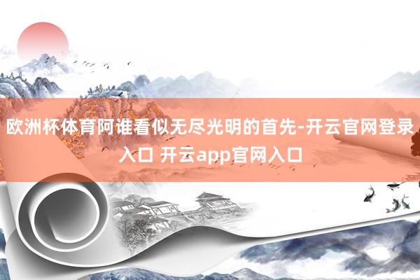 欧洲杯体育阿谁看似无尽光明的首先-开云官网登录入口 开云app官网入口
