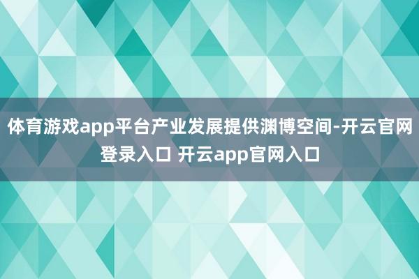 体育游戏app平台产业发展提供渊博空间-开云官网登录入口 开云app官网入口