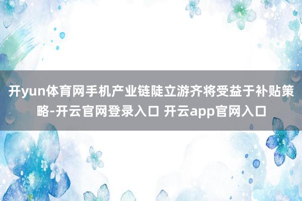 开yun体育网　　手机产业链陡立游齐将受益于补贴策略-开云官网登录入口 开云app官网入口