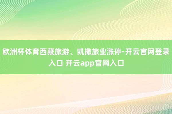 欧洲杯体育西藏旅游、凯撒旅业涨停-开云官网登录入口 开云app官网入口