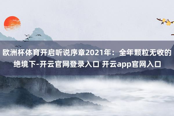 欧洲杯体育开启听说序章2021年：全年颗粒无收的绝境下-开云官网登录入口 开云app官网入口