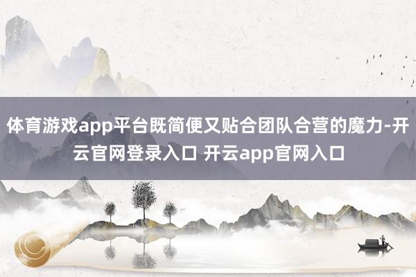 体育游戏app平台既简便又贴合团队合营的魔力-开云官网登录入口 开云app官网入口