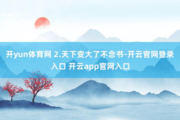 开yun体育网 2.天下变大了不念书-开云官网登录入口 开云app官网入口