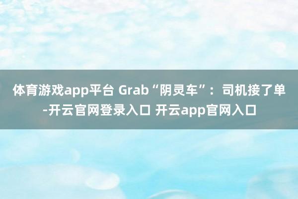 体育游戏app平台 Grab“阴灵车”：司机接了单-开云官网登录入口 开云app官网入口