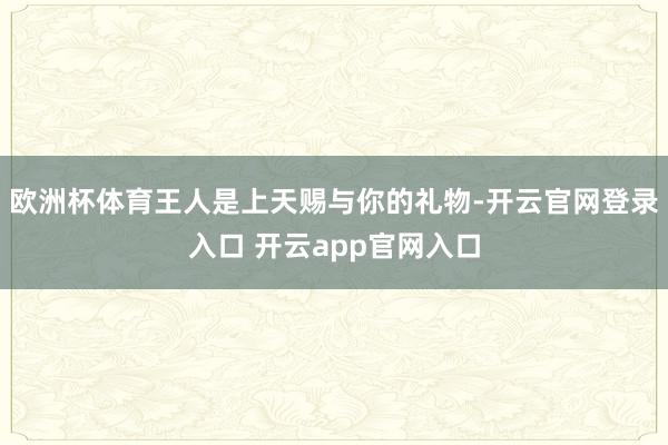 欧洲杯体育王人是上天赐与你的礼物-开云官网登录入口 开云app官网入口
