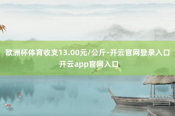 欧洲杯体育收支13.00元/公斤-开云官网登录入口 开云app官网入口
