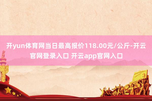 开yun体育网当日最高报价118.00元/公斤-开云官网登录入口 开云app官网入口