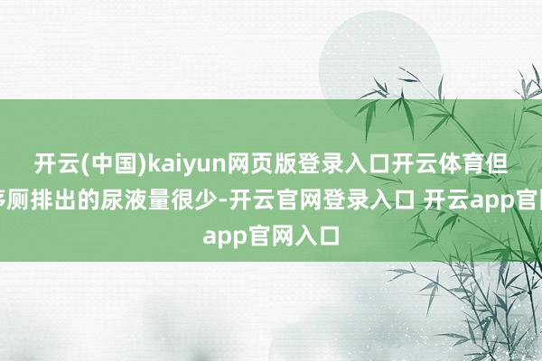 开云(中国)kaiyun网页版登录入口开云体育但去上茅厕排出的尿液量很少-开云官网登录入口 开云app官网入口