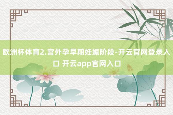 欧洲杯体育2.宫外孕早期妊娠阶段-开云官网登录入口 开云app官网入口