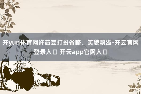 开yun体育网许茹芸打扮省略、笑貌飘溢-开云官网登录入口 开云app官网入口